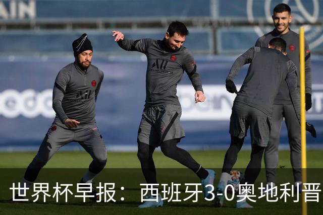 世界杯早报：西班牙3-0奥地利晋级16强，时隔16年淘汰赛再取胜