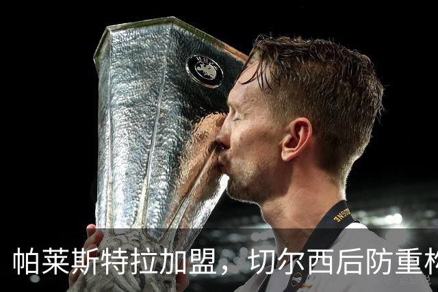 帕莱斯特拉加盟，切尔西后防重构利与弊，青训新星转型中卫有深意