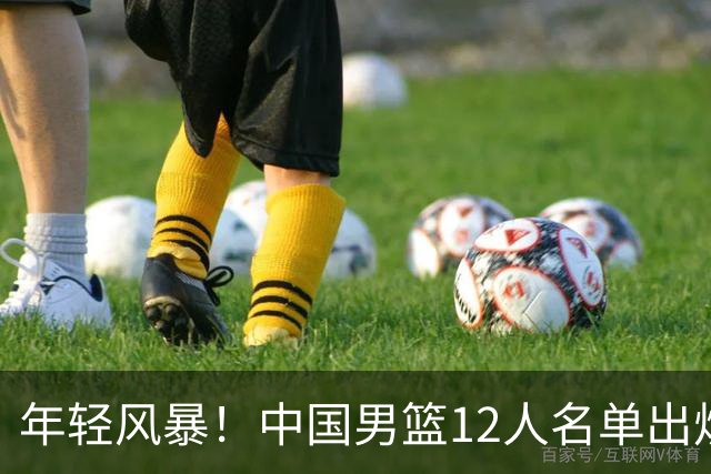 年轻风暴！中国男篮12人名单出炉，杨瀚森扛大旗，内线锋线很强