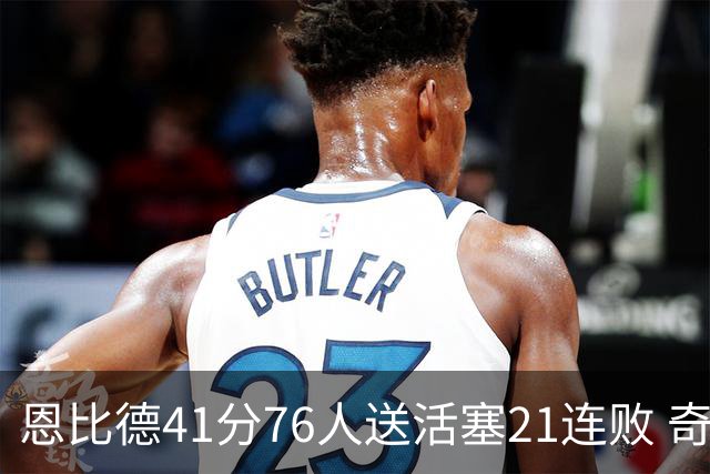 恩比德41分76人送活塞21连败 奇才负鹈鹕6连败
