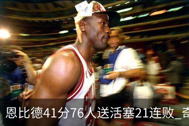 恩比德41分76人送活塞21连败 奇才负鹈鹕6连败