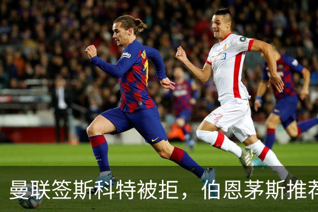 曼联签斯科特被拒，伯恩茅斯推荐4000万世界杯铁腰！红魔未考虑买桑加雷
