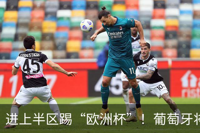 进上半区踢“欧洲杯”！葡萄牙将战克罗地亚 C罗魔笛再相遇