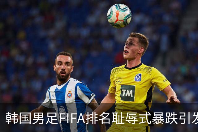 韩国男足FIFA排名耻辱式暴跌引发关注，种种迹象都昭示着韩国足球的退步